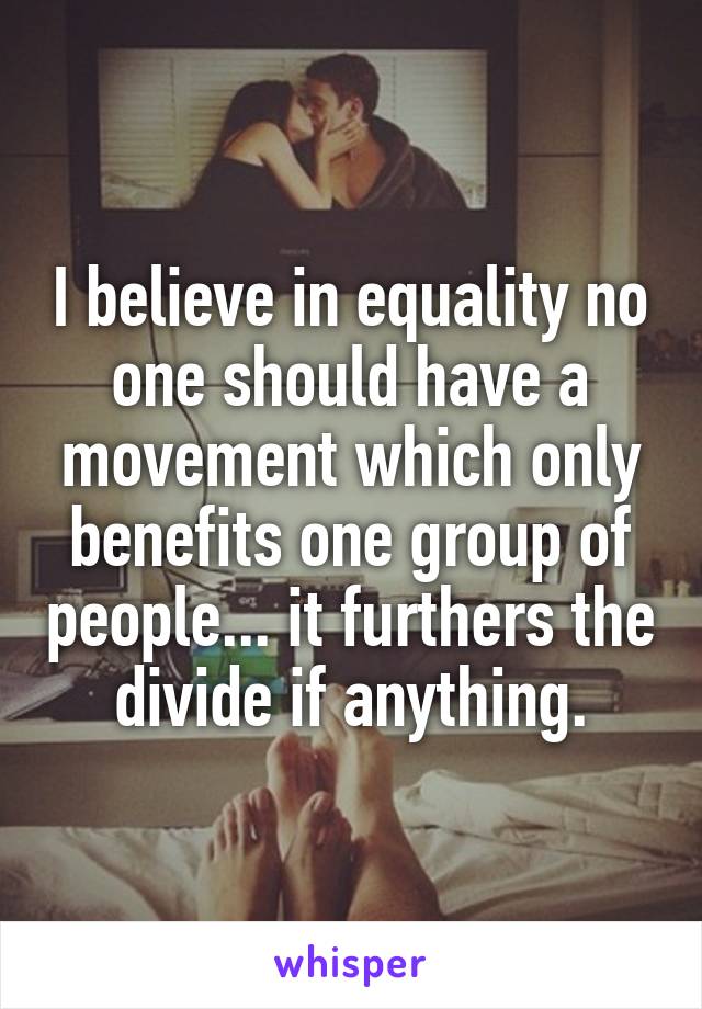 I believe in equality no one should have a movement which only benefits one group of people... it furthers the divide if anything.