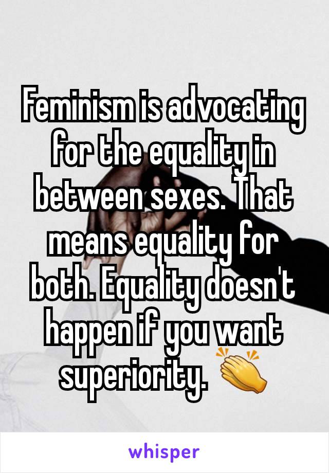 Feminism is advocating for the equality in between sexes. That means equality for both. Equality doesn't happen if you want superiority. 👏