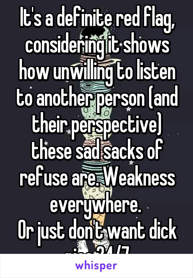 It's a definite red flag, considering it shows how unwilling to listen to another person (and their perspective) these sad sacks of refuse are. Weakness everywhere. 
Or just don't want dick pics 24/7