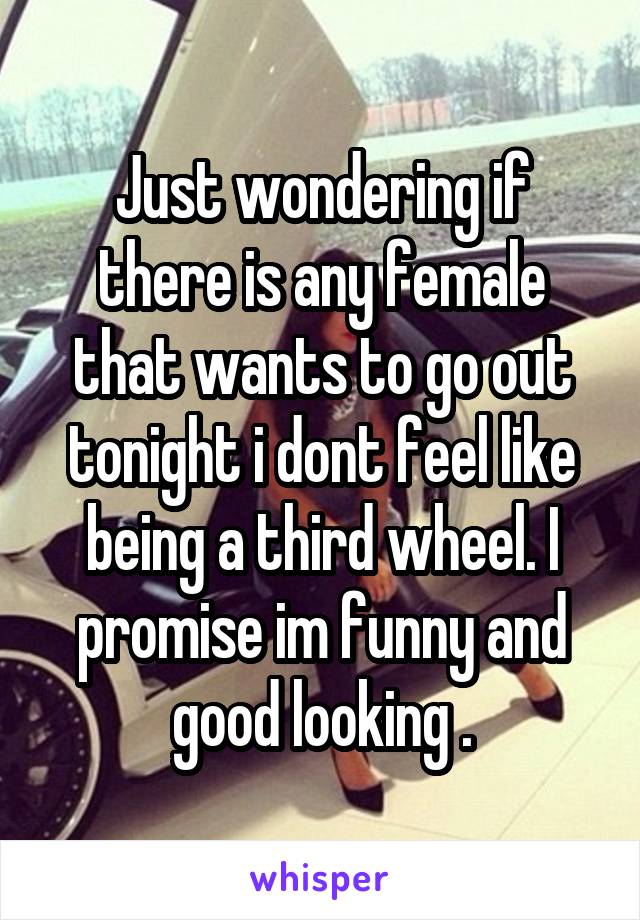 Just wondering if there is any female that wants to go out tonight i dont feel like being a third wheel. I promise im funny and good looking .