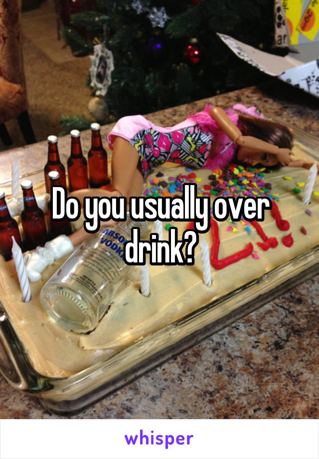 Do you usually over drink?