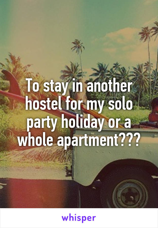 To stay in another hostel for my solo party holiday or a whole apartment???