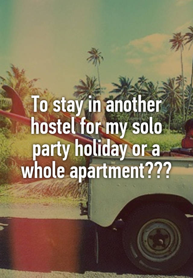 To stay in another hostel for my solo party holiday or a whole apartment???