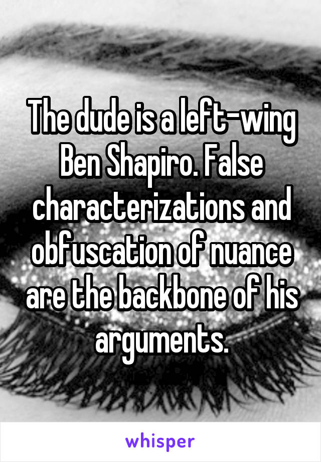 The dude is a left-wing Ben Shapiro. False characterizations and obfuscation of nuance are the backbone of his arguments.
