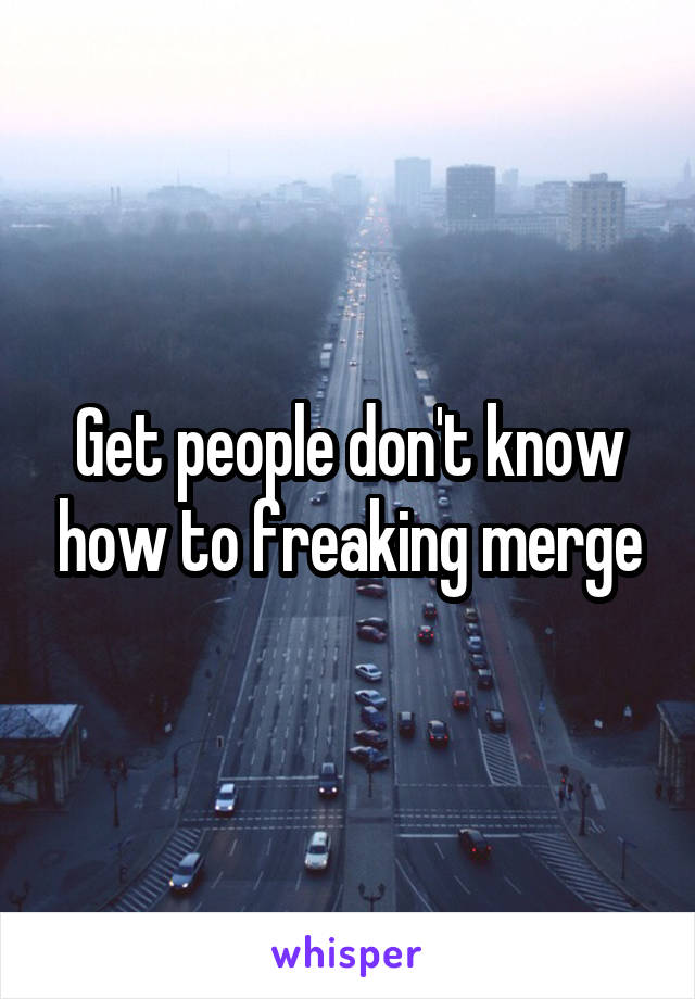 Get people don't know how to freaking merge