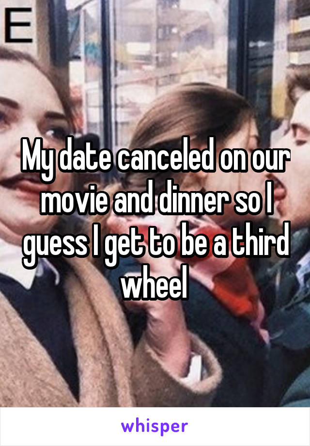 My date canceled on our movie and dinner so I guess I get to be a third wheel 