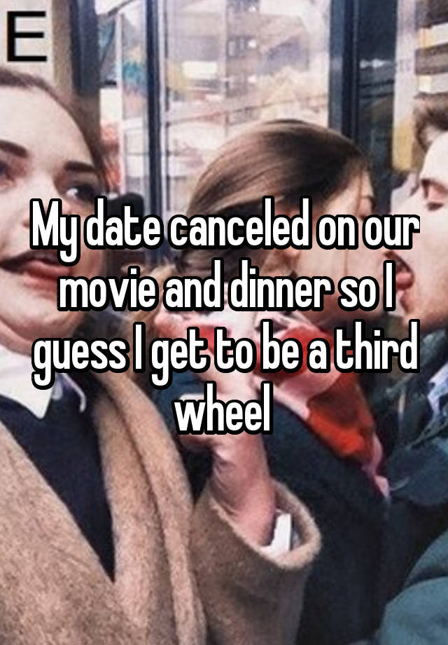 My date canceled on our movie and dinner so I guess I get to be a third wheel 