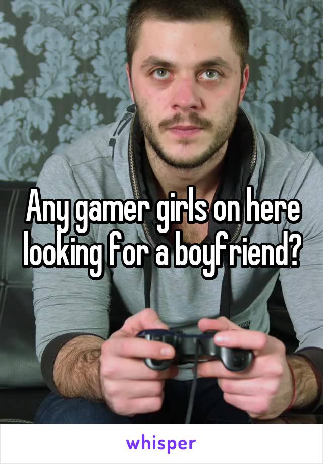 Any gamer girls on here looking for a boyfriend?