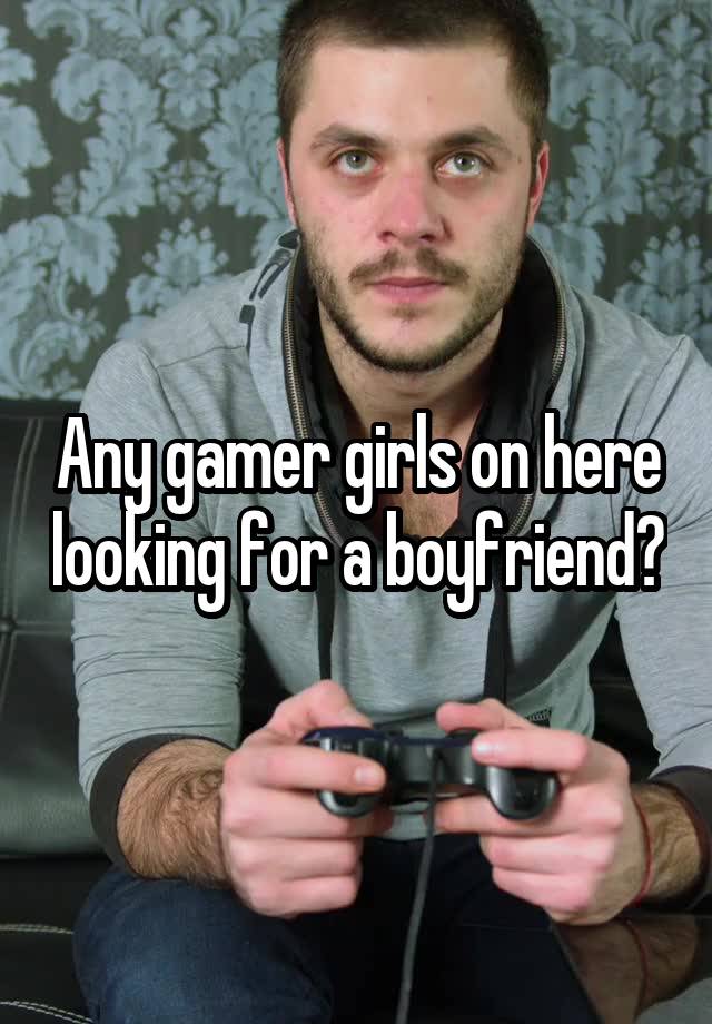 Any gamer girls on here looking for a boyfriend?