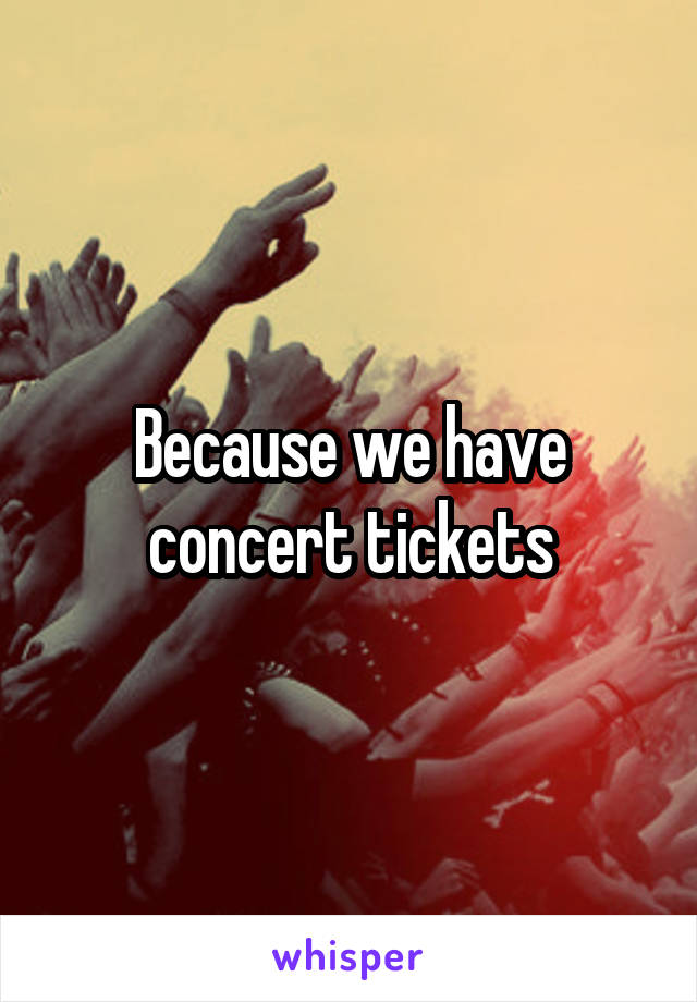 Because we have concert tickets