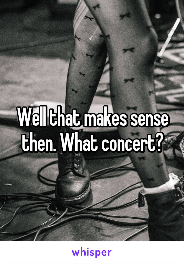 Well that makes sense then. What concert?