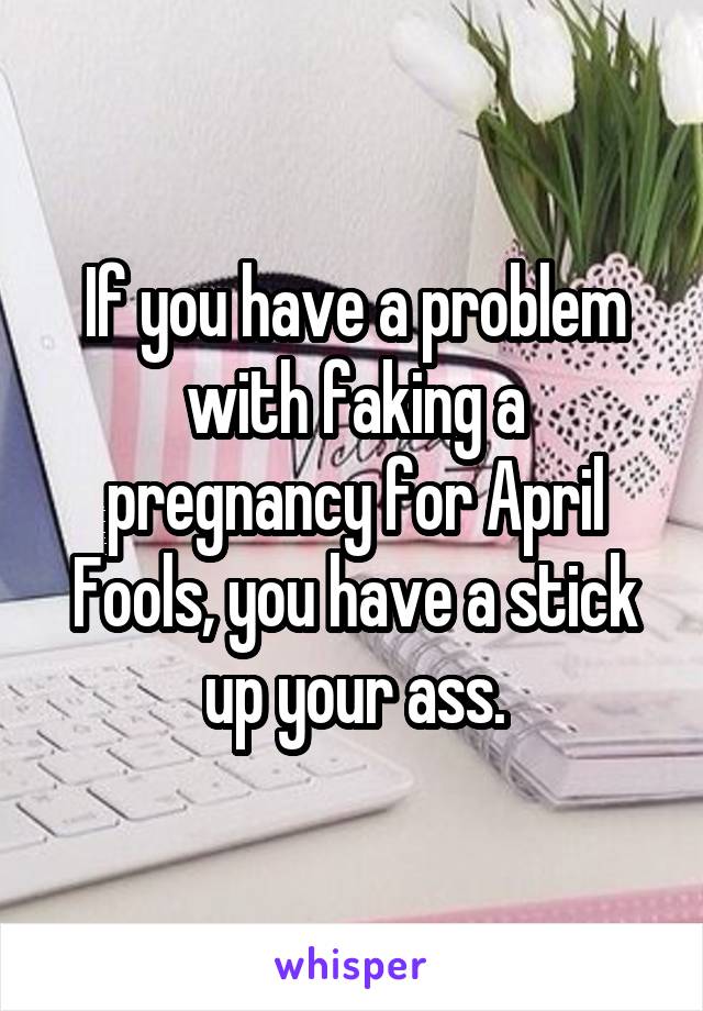 If you have a problem with faking a pregnancy for April Fools, you have a stick up your ass.