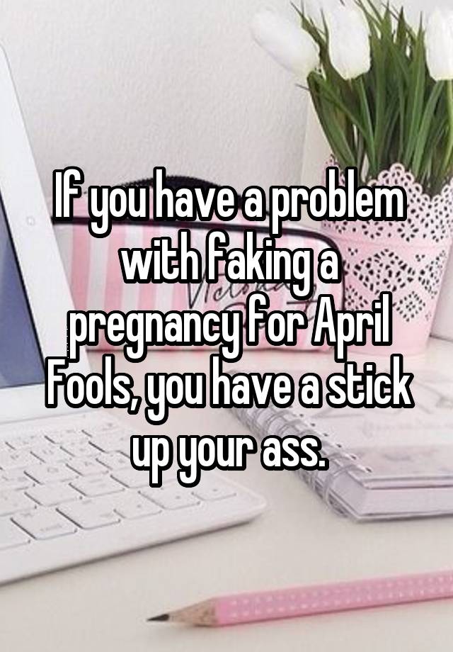 If you have a problem with faking a pregnancy for April Fools, you have a stick up your ass.