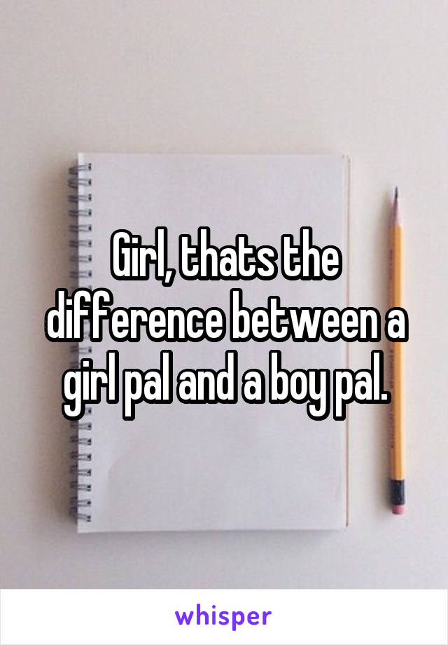 Girl, thats the difference between a girl pal and a boy pal.