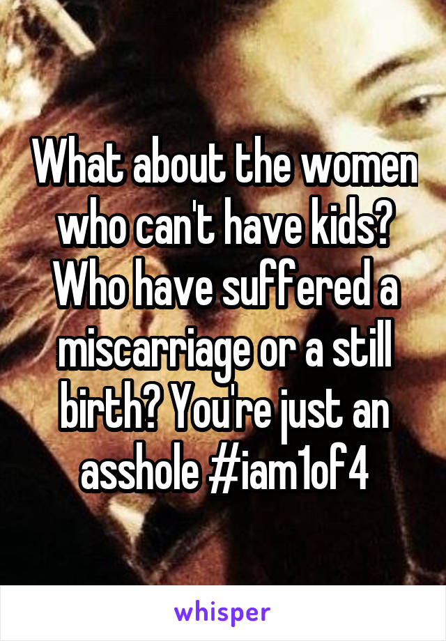 What about the women who can't have kids? Who have suffered a miscarriage or a still birth? You're just an asshole #iam1of4