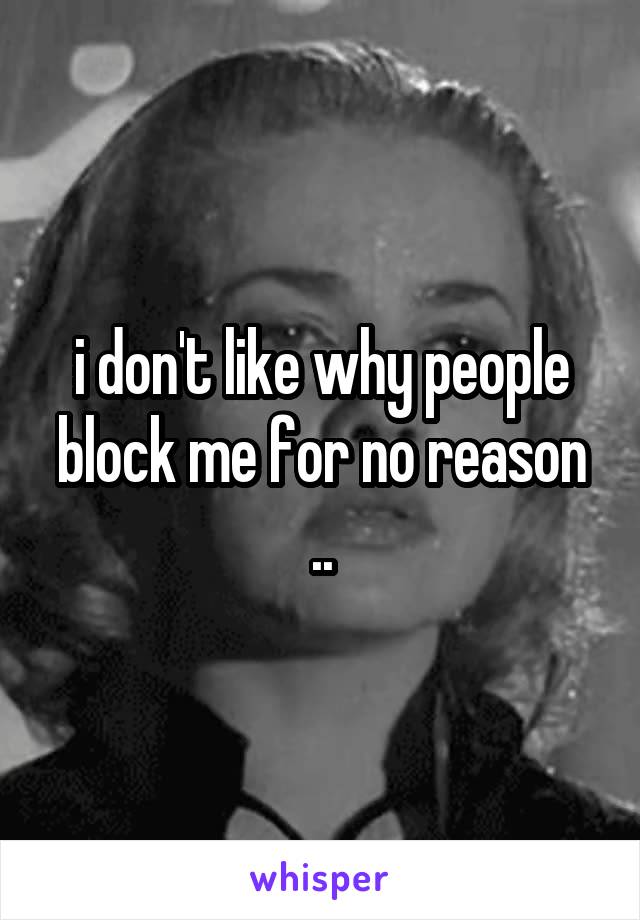 i don't like why people block me for no reason ..