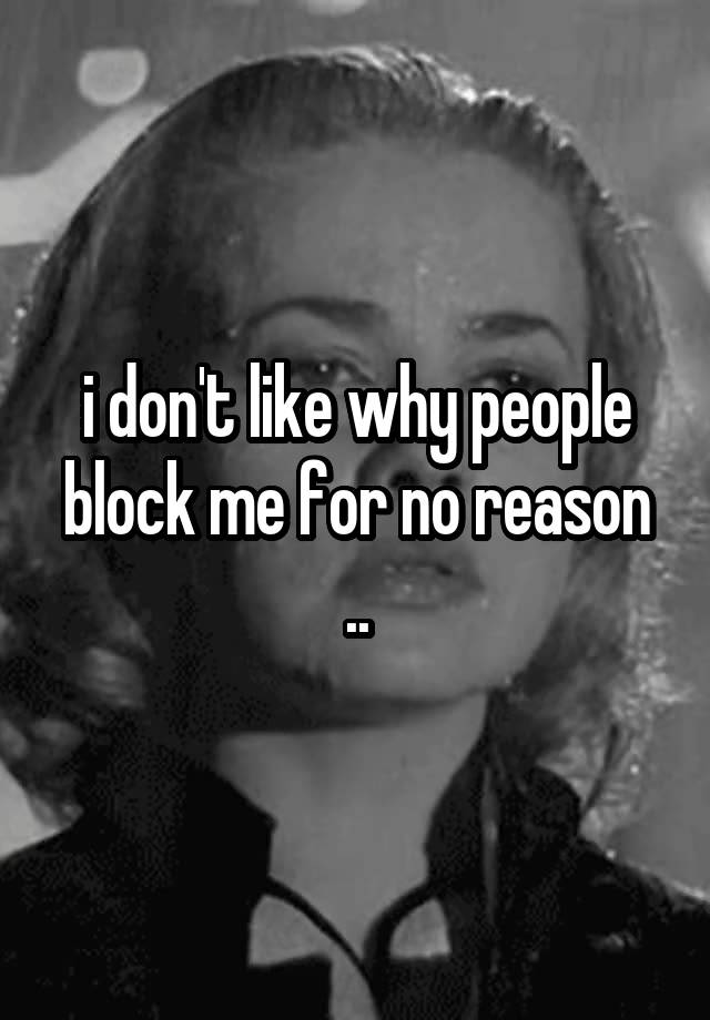 i don't like why people block me for no reason ..