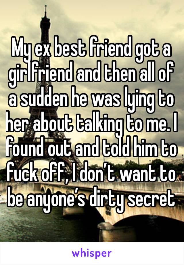 My ex best friend got a girlfriend and then all of a sudden he was lying to her about talking to me. I found out and told him to fuck off, I don’t want to be anyone’s dirty secret 