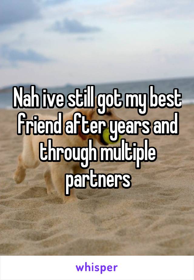Nah ive still got my best friend after years and through multiple partners