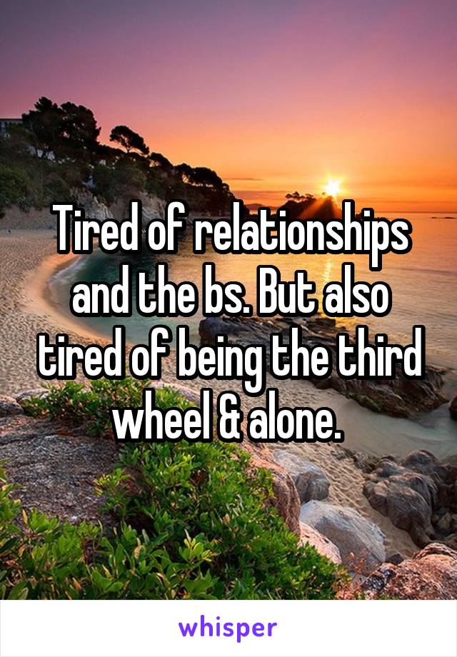 Tired of relationships and the bs. But also tired of being the third wheel & alone. 