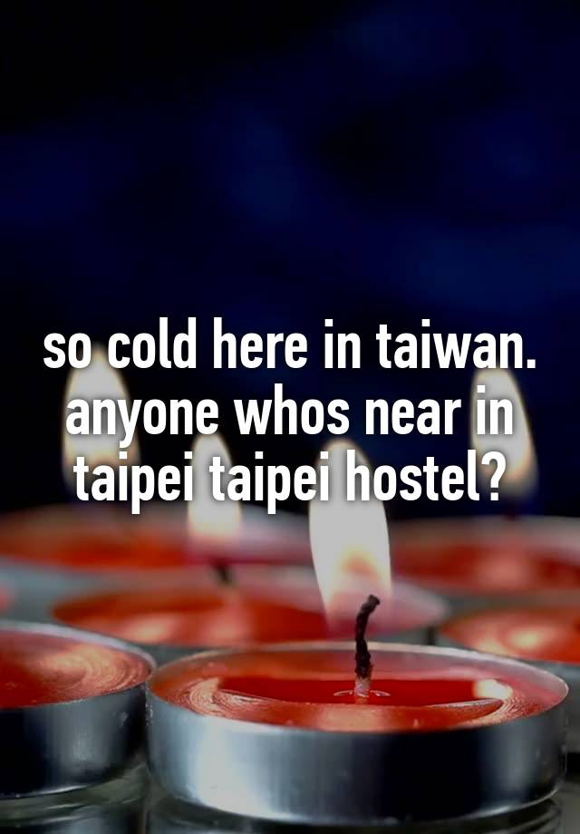 so cold here in taiwan. anyone whos near in taipei taipei hostel?