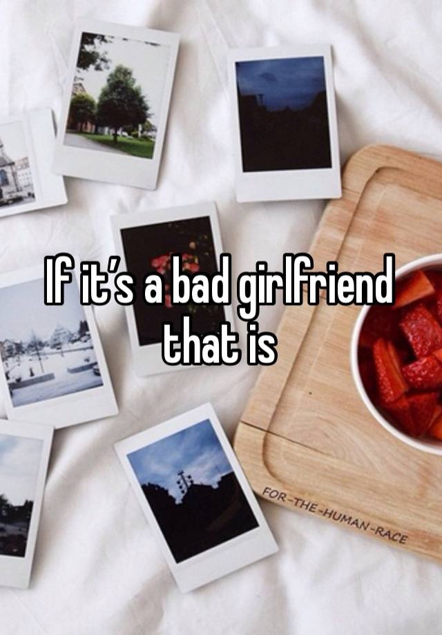 if-it-s-a-bad-girlfriend-that-is