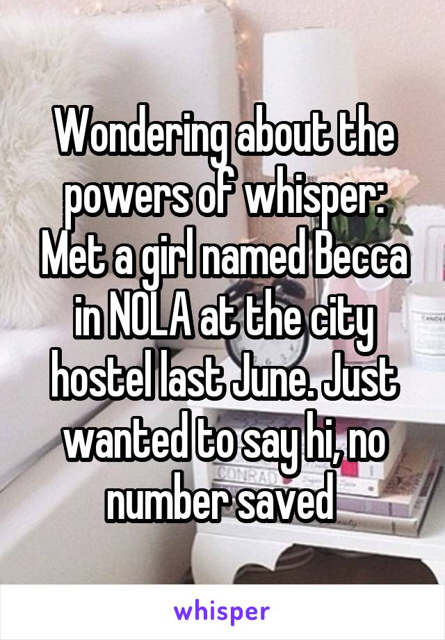 Wondering about the powers of whisper:
Met a girl named Becca in NOLA at the city hostel last June. Just wanted to say hi, no number saved 