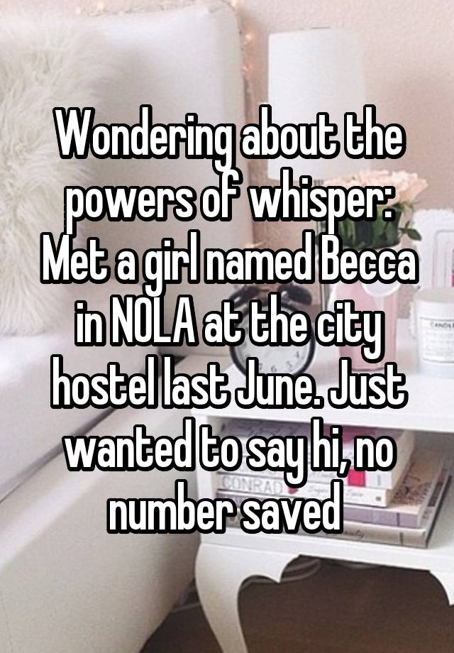 Wondering about the powers of whisper:
Met a girl named Becca in NOLA at the city hostel last June. Just wanted to say hi, no number saved 