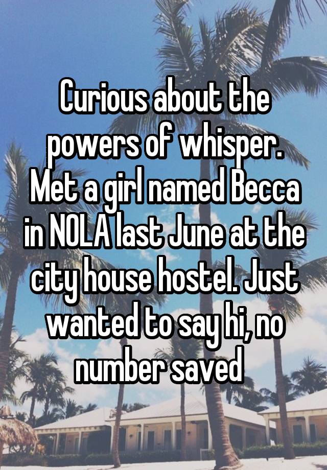 Curious about the powers of whisper.
Met a girl named Becca in NOLA last June at the city house hostel. Just wanted to say hi, no number saved  