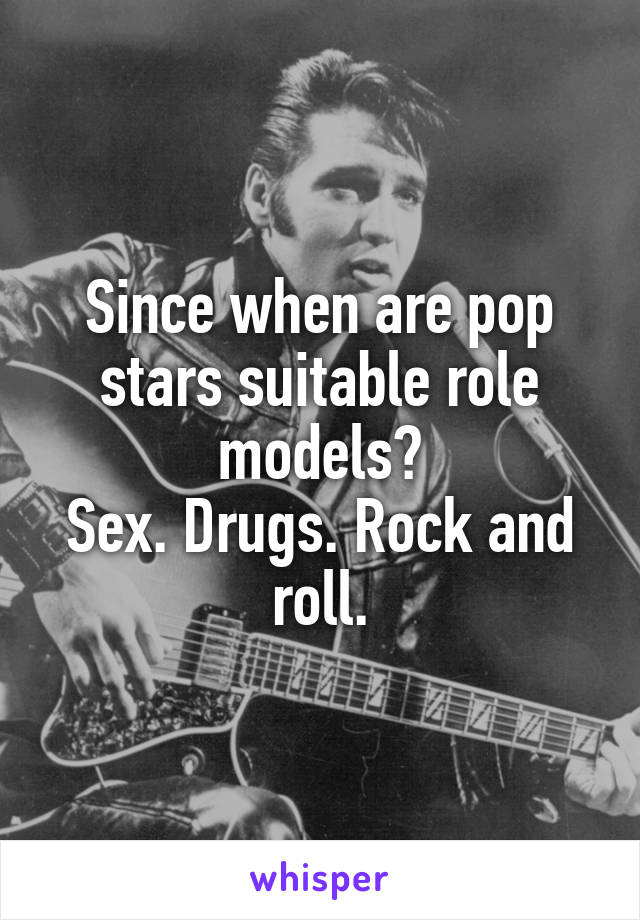 Since when are pop stars suitable role models?
Sex. Drugs. Rock and roll.