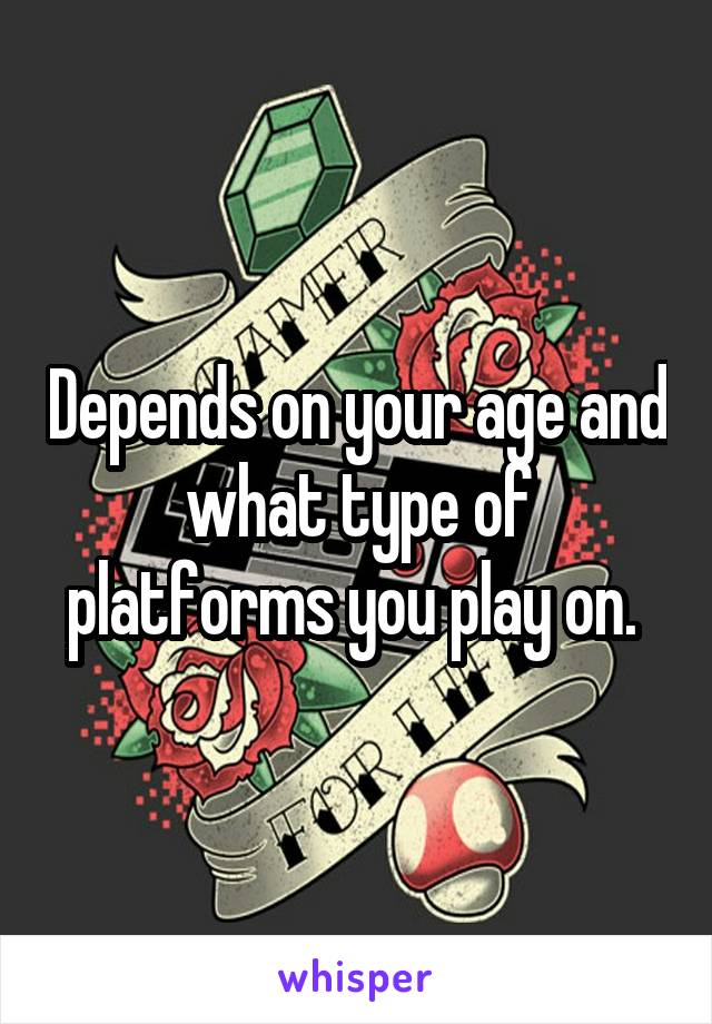 Depends on your age and what type of platforms you play on. 