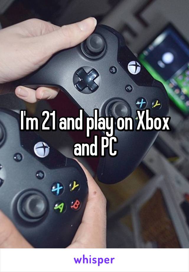 I'm 21 and play on Xbox and PC