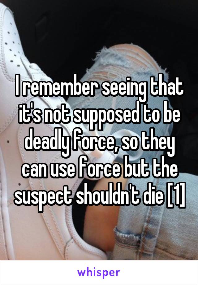 I remember seeing that it's not supposed to be deadly force, so they can use force but the suspect shouldn't die [1]