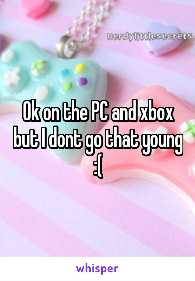 Ok on the PC and xbox but I dont go that young :(