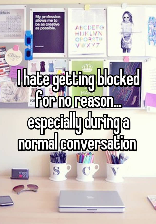 I hate getting blocked for no reason... especially during a normal conversation 