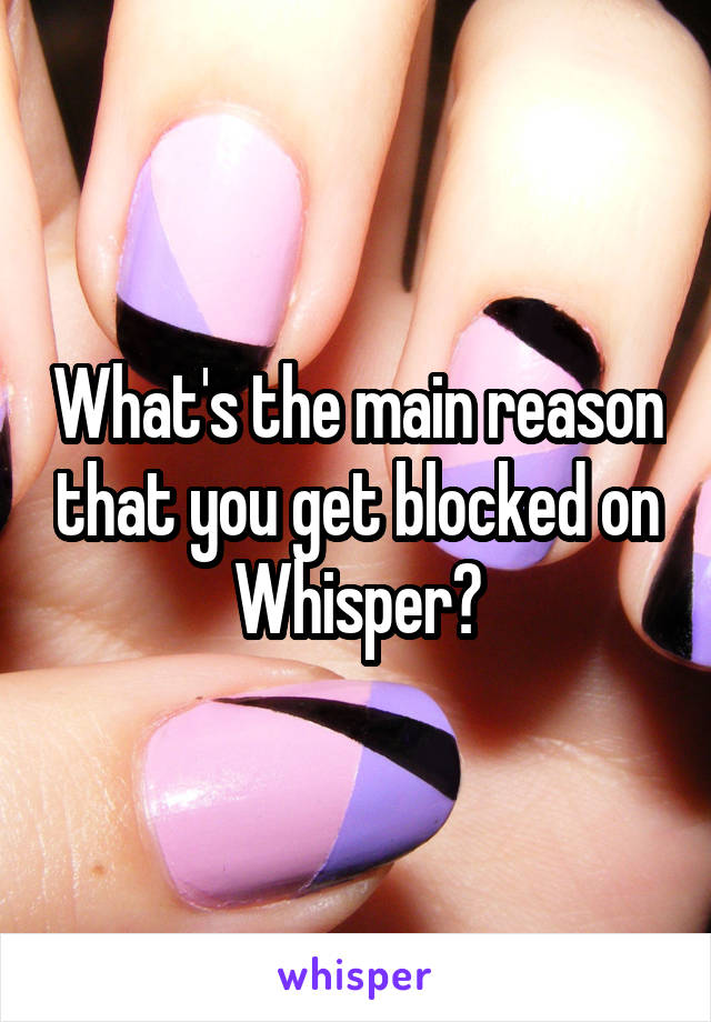 What's the main reason that you get blocked on Whisper?