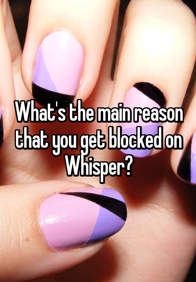 What's the main reason that you get blocked on Whisper?