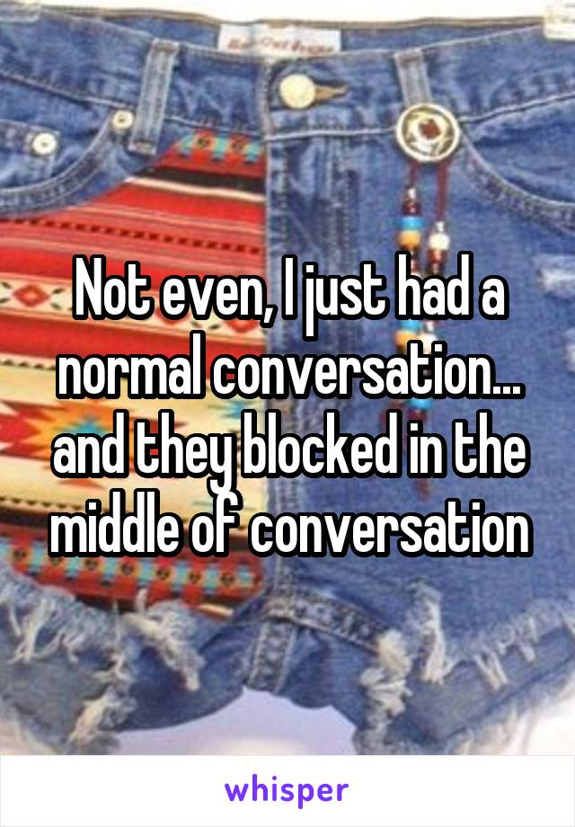 Not even, I just had a normal conversation... and they blocked in the middle of conversation