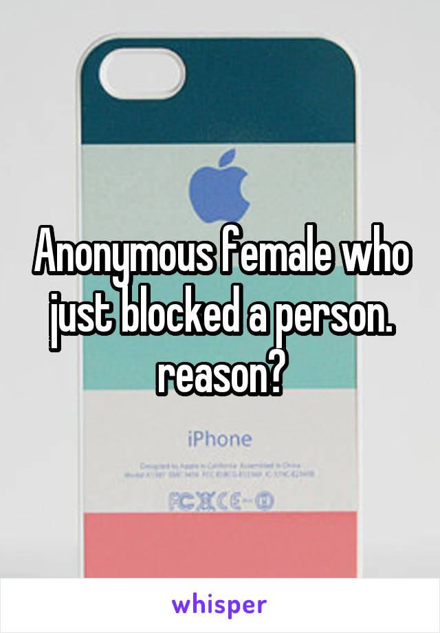 Anonymous female who just blocked a person. reason?