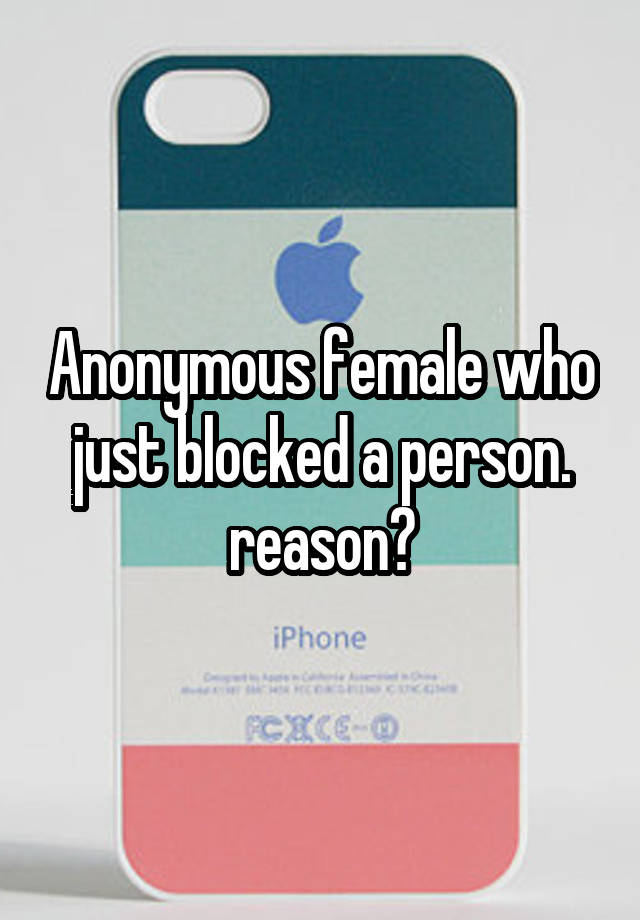 Anonymous female who just blocked a person. reason?