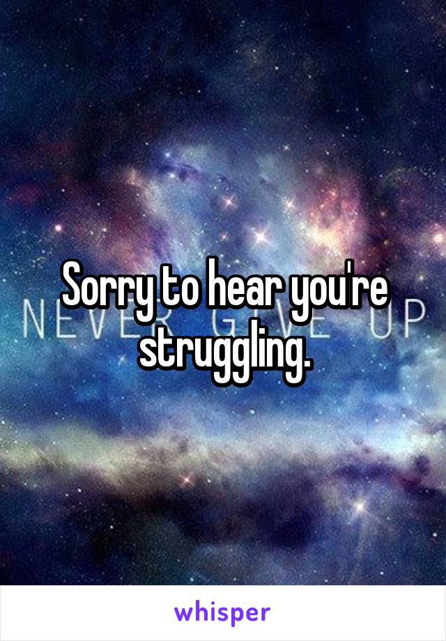 Sorry to hear you're struggling.