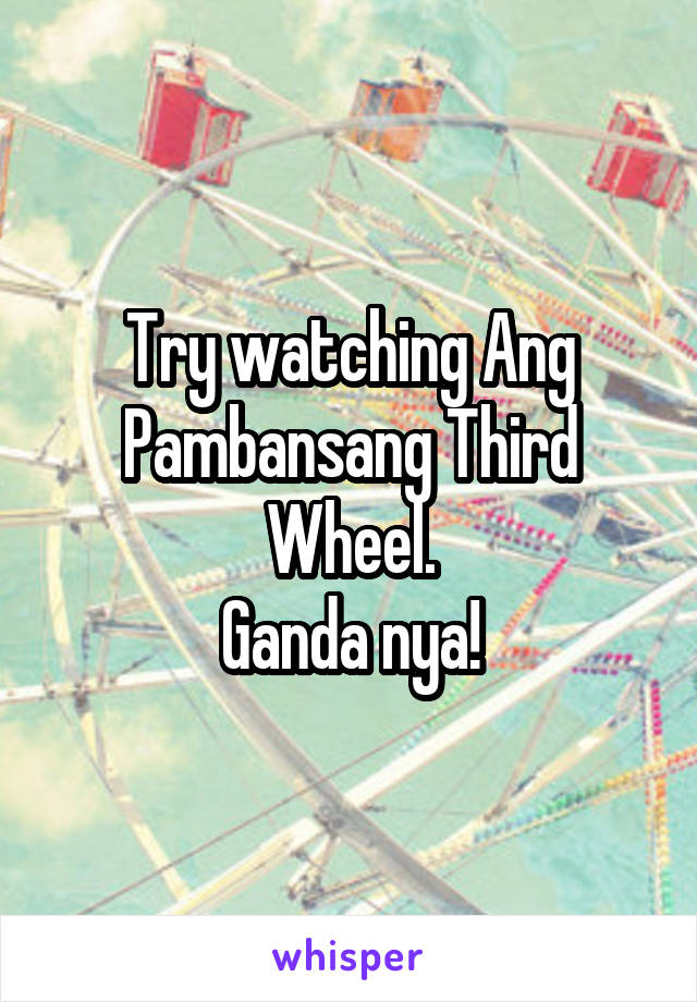 Try watching Ang Pambansang Third Wheel.
Ganda nya!