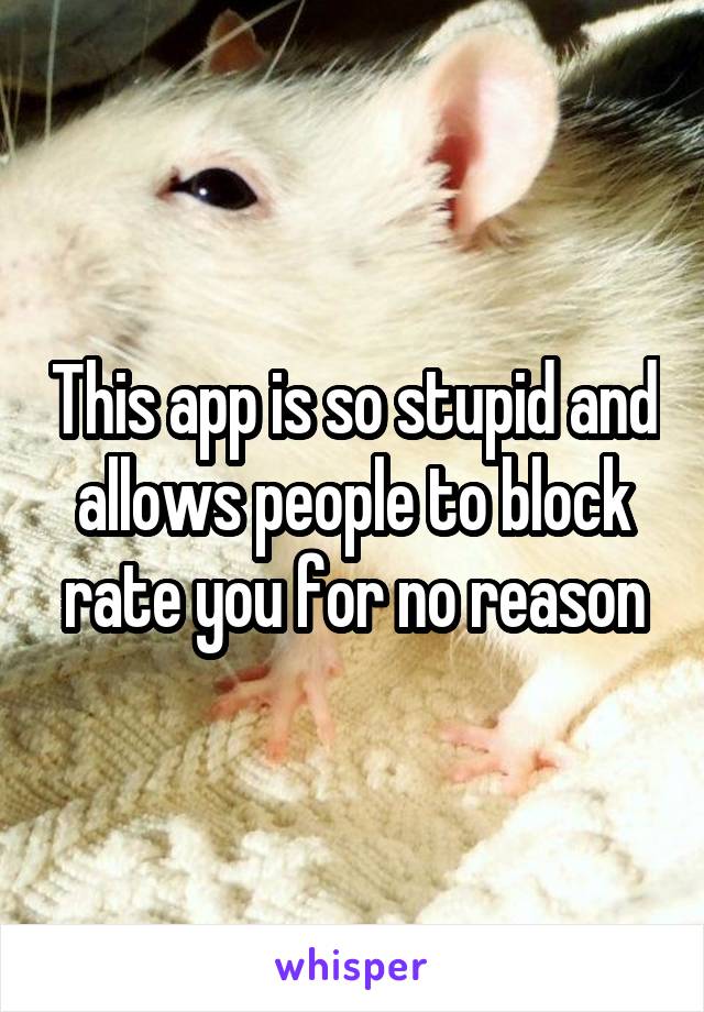 This app is so stupid and allows people to block rate you for no reason