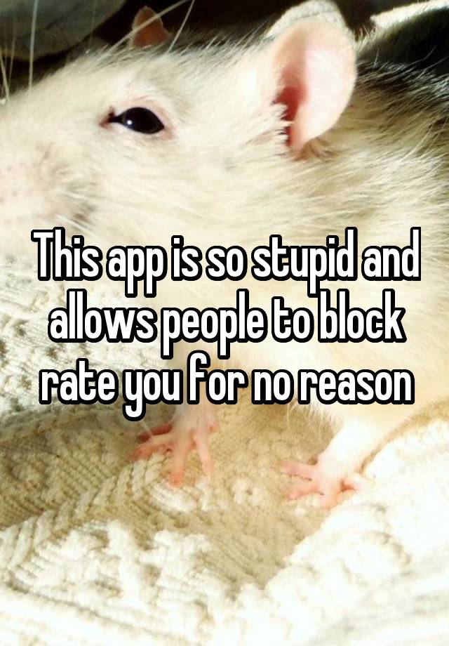 This app is so stupid and allows people to block rate you for no reason