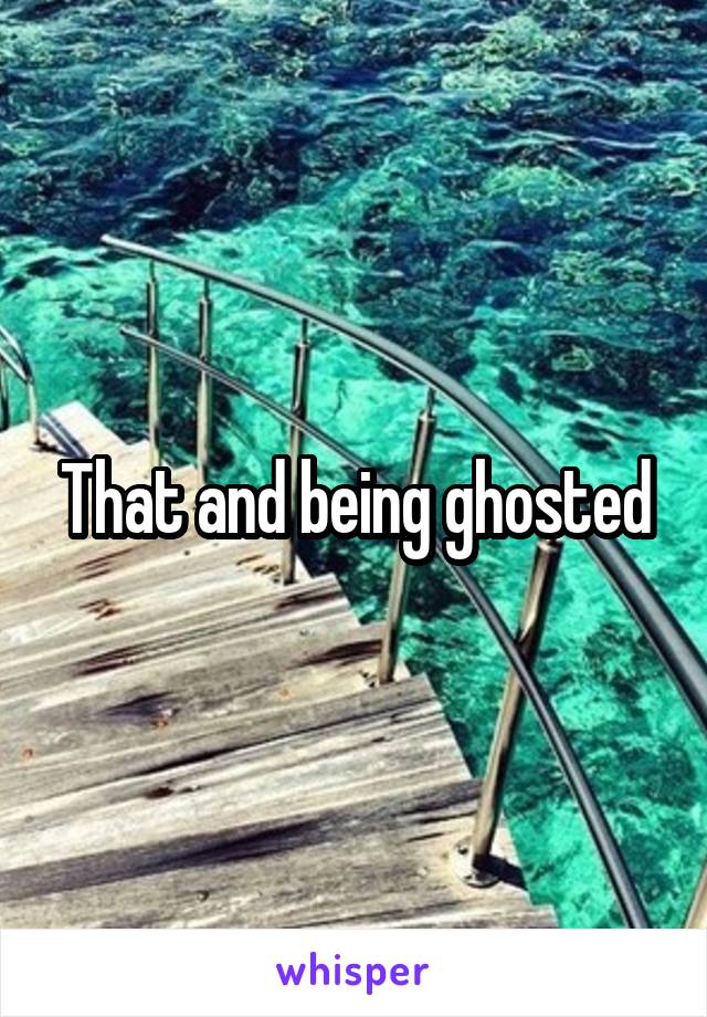 That and being ghosted