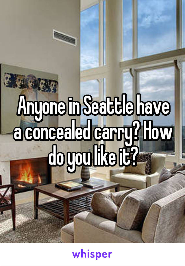 Anyone in Seattle have a concealed carry? How do you like it?