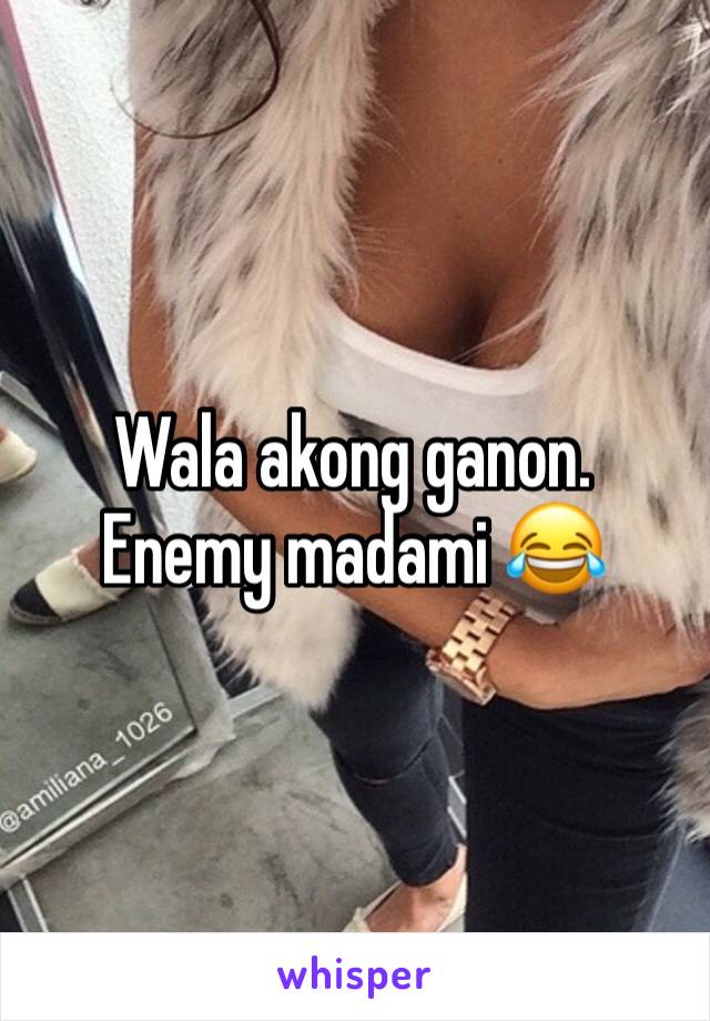 Wala akong ganon. Enemy madami 😂