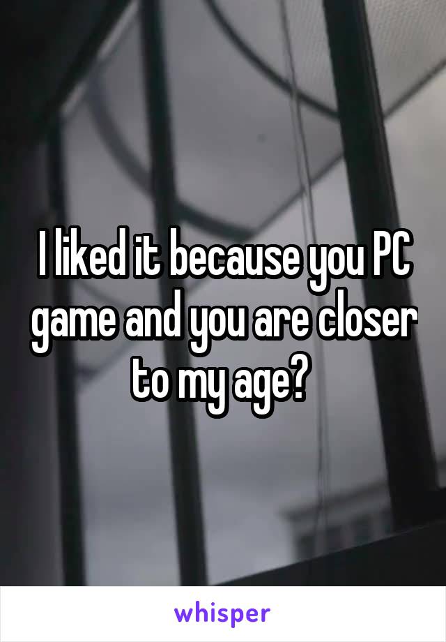 I liked it because you PC game and you are closer to my age? 