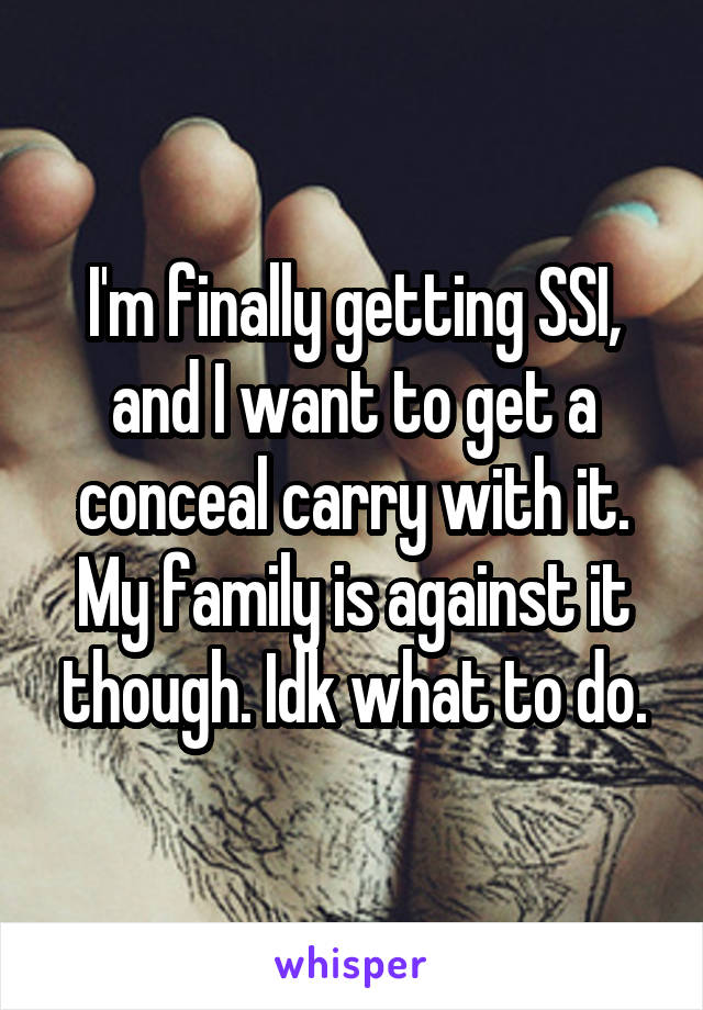 I'm finally getting SSI, and I want to get a conceal carry with it. My family is against it though. Idk what to do.