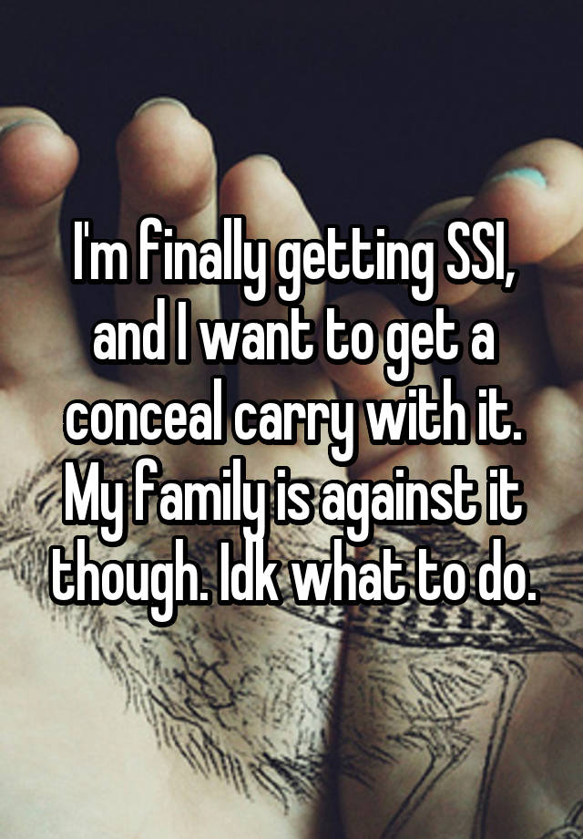 I'm finally getting SSI, and I want to get a conceal carry with it. My family is against it though. Idk what to do.